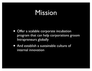 Mission
• Offer a scalable corporate incubation
program that can help corporations groom
Intrapreneurs globally
• And establish a sustainable culture of
internal innovation
