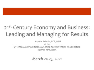 21st Century Economy and Business:
Leading and Managing for Results
Kayode Adebiyi, FCA, MBA
at the
3rd ICAN-MALAYSIA INTERNATIONAL ACCOUNTANTS CONFERENCE
KEDAH, MALAYSIA
March 24-25, 2021
 