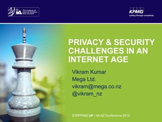 PRIVACY & SECURITY
CHALLENGES IN AN
INTERNET AGE
Vikram Kumar
Mega Ltd.
vikram@mega.co.nz
@vikram_nz

STEPPING UP / IIA NZ Conference 2013

STEPPING UP / IIA NZ Conference 2013

1

 