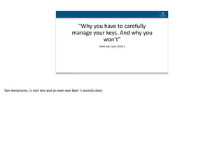 Blockchain Workspace www.blockchainworkspace.com !12
"Why	you	have	to	carefully	
manage	your	keys.	And	why	you	
won’t"
Henk	van	Cann	2018	:)
Een	leerproces,	is	niet	iets	wat	je	even	een	keer	’s	avonds	doet.	
 