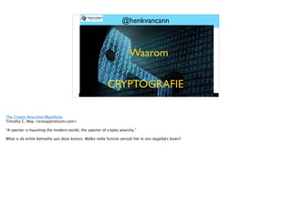 Twitter: @henkvancann www.blockchainworkspace.com
@henkvancann
Waarom
CRYPTOGRAFIE
The Crypto Anarchist Manifesto
Timothy C. May <tcmay@netcom.com>
“A specter is haunting the modern world, the specter of crypto anarchy.”
What is de echte behoefte aan deze kennis. Welke reële functie vervult het in ons dagelijks leven?
 