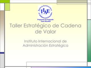 Programas de Posgrado
                  Clase Mundial


Taller Estratégico de Cadena
            de Valor
      Instituto Internacional de
     Administración Estratégica
 