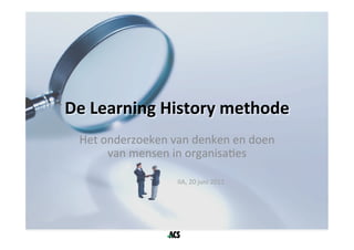 De	
  Learning	
  History	
  methode	
  
  Het	
  onderzoeken	
  van	
  denken	
  en	
  doen	
  
          van	
  mensen	
  in	
  organisa1es	
  
                            	
  
               	
     	
   	
   	
  	
     	
   	
  IIA,	
  20	
  juni	
  2011	
  
 