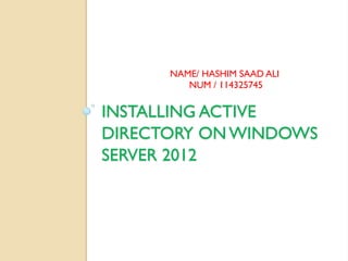 INSTALLING ACTIVE DIRECTORY ON WINDOWS SERVER 2012 
NAME/ HASHIM SAAD ALI 
NUM / 114325745 
