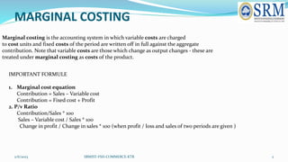 MARGINAL COSTING
2/6/2023 SRMIST-FSH-COMMERCE-KTR 2
Marginal costing is the accounting system in which variable costs are ...