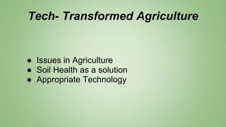 Tech- Transformed Agriculture
● Issues in Agriculture
● Soil Health as a solution
● Appropriate Technology
 