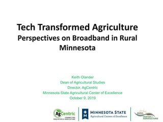 Tech Transformed Agriculture
Perspectives on Broadband in Rural
Minnesota
Keith Olander
Dean of Agricultural Studies
Director, AgCentric
Minnesota State Agricultural Center of Excellence
October 9, 2019
 