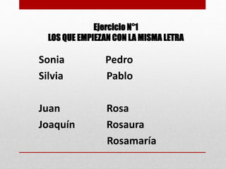 Ejercicio N°1
LOS QUE EMPIEZAN CON LA MISMA LETRA
Sonia Pedro
Silvia Pablo
Juan Rosa
Joaquín Rosaura
Rosamaría
 