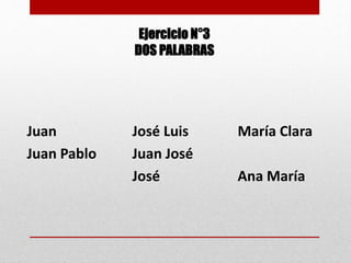 Ejercicio N°3
DOS PALABRAS
Juan José Luis María Clara
Juan Pablo Juan José
José Ana María
 
