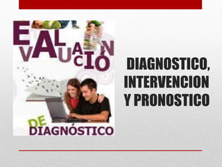DIAGNOSTICO,
INTERVENCION
Y PRONOSTICO
 