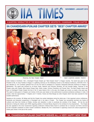 IIA TIMESA QUARTERLY NEWSLETTER OF THE INDIAN INSTITUTE OF ARCHITECTS : CHANDIGARH - PUNJAB CHAPTER
NOVEMBER - JANUARY 2010
IIA CHANDIGARH-PUNJAB CHAPTER GETS “BEST CHAPTER AWARD”
Receiving the Best Chapter Award 'BEST CHAPTER AWARD' TROPHY
IIA, CHANDIGARH-PUNJAB CHAPTER WISHES ALL A VERY HAPPY NEW YEAR
Indian Institute of Architects (IIA), Chandigarh-Punjab Chapter got "Best Chapter Award" at Nagpur recently. The award was given by the
President of IIA, Ar Vinay Parelkar at Nagpur in a glittering ceremony on the Valedictory function at the National Conference, NATCON 2009. It
was attended by 1000 architects gathered from all over the world at prestigious Dr Vasantrao Deshpande Memorial Auditorium at Nagpur in
Maharashtra. The award was received by Jit Kumar Gupta, National Joint Honorary Secretary, IIA and Surinder Bahga, Chairman of the
Chapter along with Chapter office bearers Sanjay Goel, Ashok Juneja, Archana Chaudhary and Praveer Goel. The Best Chapter Award was
given to Chandigarh-Punjab Chapter first time in the 92 years history of IIA. In the past, this Chapter got runners-up trophy a few years ago.
This award is being given to Chapters and Centres of IIA every year based on their performance to promote architecture profession in India. At
present, India has approximately 17 Chapters and 41 Centres. Kerala and West Bengal are other Chapters which have been awarded for their
excellent performance.
Speaking on the occasion, Mr Bahga said that the Chapter has worked relentlessly during the whole year. It has organized various conferences,
workshops and Interaction programmes in Chandigarh and in the state of Punjab. The Chapter has successfully launched one Centre at
Ludhiana and three Sub Centres at Patiala, Amritsar and Jalandhar in order to coordinate the activities of the Chapter. IIA has the rare
distinction of taking the initiative with CPWD regarding abolition of Earnest Money Deposit for the architects for the empanelment. The Chapter
has also appealed to the Union Government regarding conferment of Bharat Ratna Award to architects like Le Corbusier and Pierre Jeanneret
for their invaluable contribution to India's modern architecture. Besides this, IIA is instrumental in organising musical and cultural programmes to
imbibe good values in this part of the country.
 