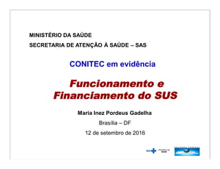Funcionamento e
Financiamento do SUS
MINISTÉRIO DA SAÚDE
SECRETARIA DE ATENÇÃO À SAÚDE – SAS
Maria Inez Pordeus Gadelha
Brasília – DF
12 de setembro de 2016
CONITEC em evidência
 