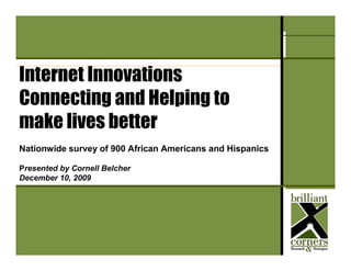 IIA Internet Usage Poll – December 10, 2009




Internet Innovations
Connecting and Helping to
make lives better
Nationwide survey of 900 African Americans and Hispanics

Presented by Cornell Belcher
December 10, 2009
 