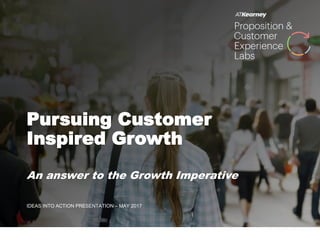 An answer to the Growth Imperative
IDEAS INTO ACTION PRESENTATION – MAY 2017
Pursuing Customer
Inspired Growth
 