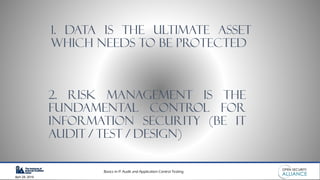 Basics in IT Audit and Application Control Testing
April 28, 2019
1. DATA IS THE ULTIMATE ASSET
WHICH NEEDS TO BE PROTECTED
2. RISK management is the
fundamental control for
information security (be it
audit / test / design)
 
