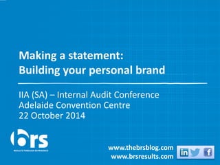 Making a statement: 
Building your personal brand 
IIA (SA) – Internal Audit Conference 
Adelaide Convention Centre 
22 October 2014 
www.thebrsblog.com 
www.brsresults.com 
 