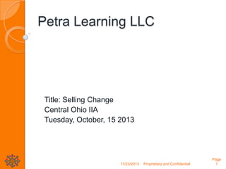 Petra Learning LLC

Title: Selling Change
Central Ohio IIA
Tuesday, October, 15 2013

11/23/2013

Proprietary and Confidential

Page
1

 