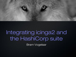 Integrating icinga2 and
the HashiCorp suite
Bram Vogelaar
 