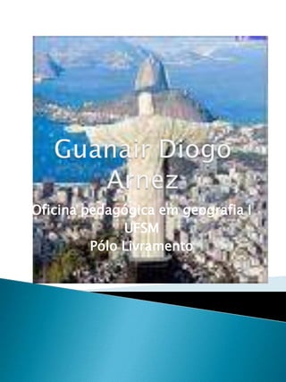 Guanair Diogo Arnez Oficina pedagógica em geografia I UFSM Pólo Livramento 