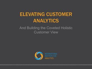 ELEVATING CUSTOMER 
ANALYTICS 
And Building the Coveted Holistic 
Customer View 
 