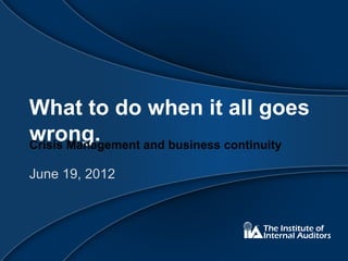 What to do when it all goes
wrong.
Crisis Management and business continuity

June 19, 2012
 