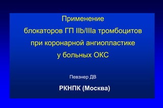 Применение блокаторов ГП IIb/IIIa тромбоцитов при коронарной ангиопластикеу больных ОКСПевзнер ДВ РКНПК(Москва)  