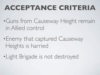 ACCEPTANCE CRITERIA
•Guns  from Causeway Height remain
in Allied control
•Enemy that captured Causeway
Heights is harried
•Light   Brigade is not destroyed
 