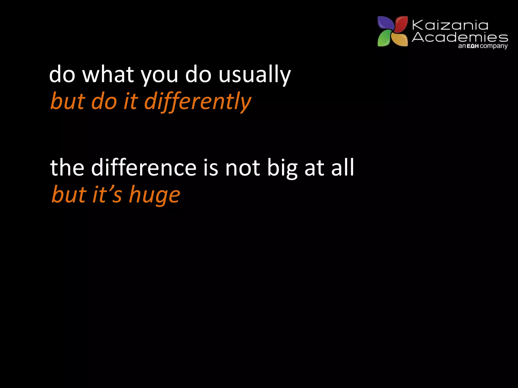 do what you do usually
but do it differently
the difference is not big at all
but it’s huge
 