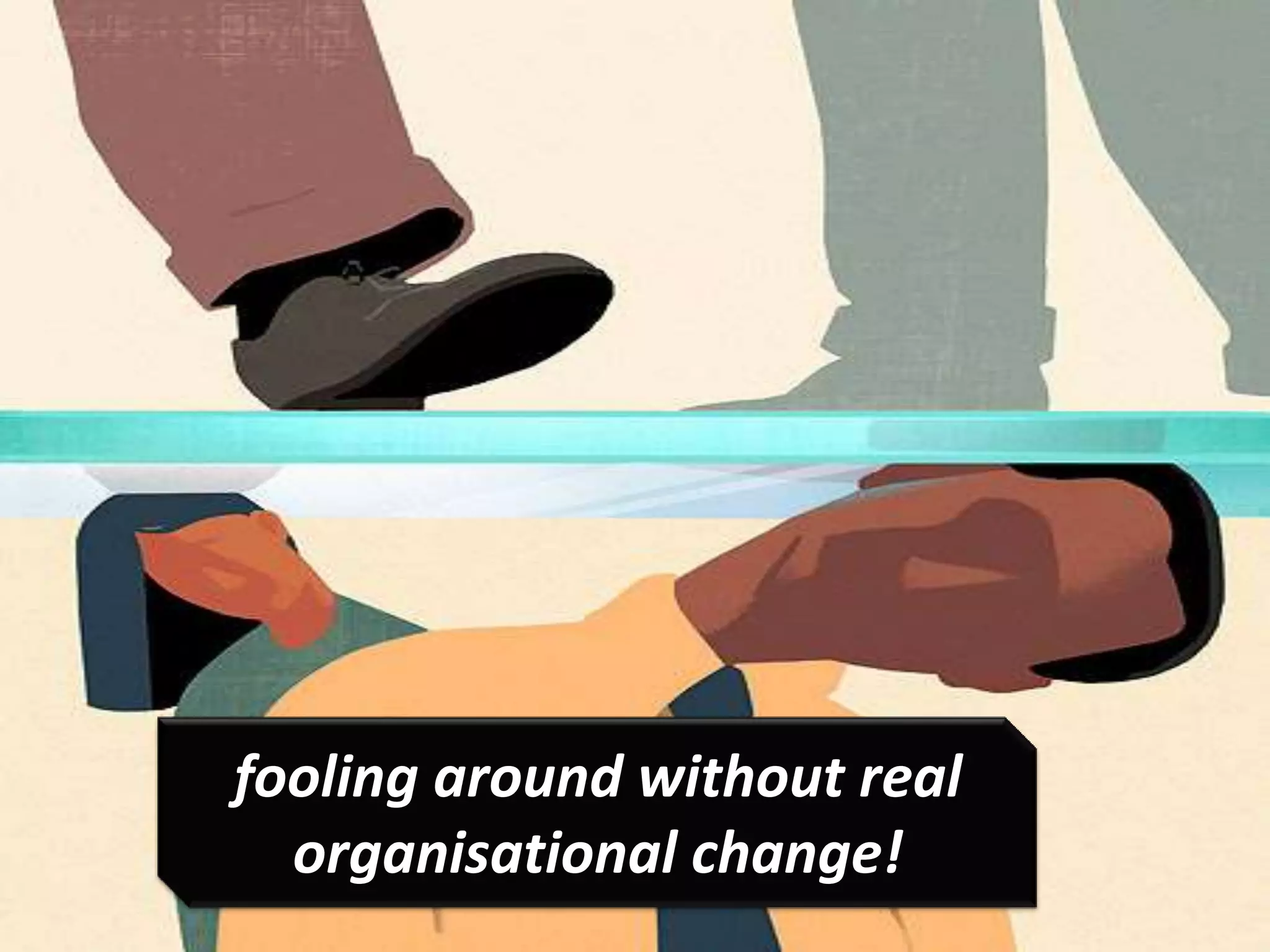 Work hard, but limited change
• We are stuck!
fooling around without real
organisational change!
 