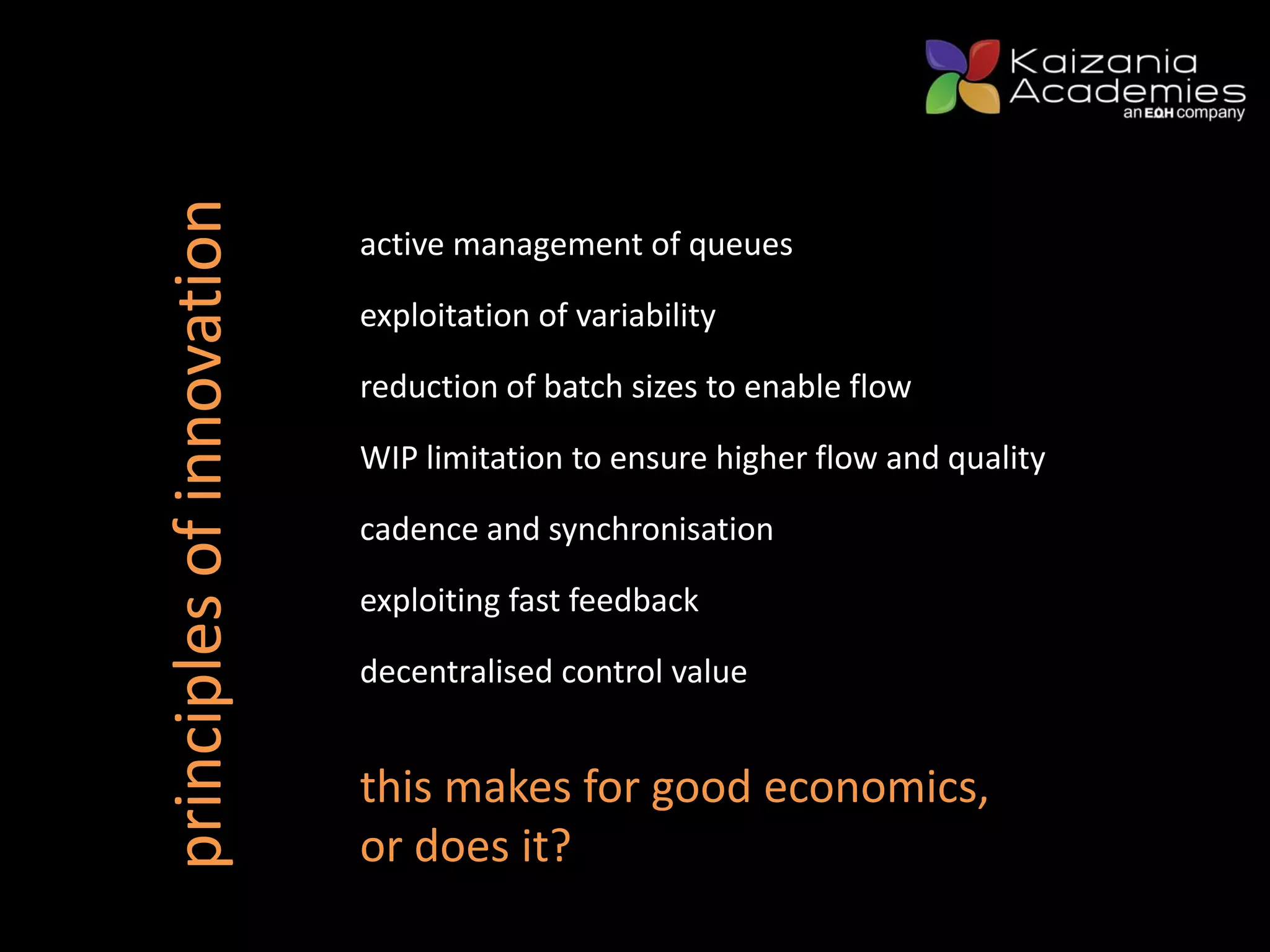 principlesofinnovation active management of queues
exploitation of variability
cadence and synchronisation
exploiting fast feedback
reduction of batch sizes to enable flow
WIP limitation to ensure higher flow and quality
decentralised control value
this makes for good economics,
or does it?
 