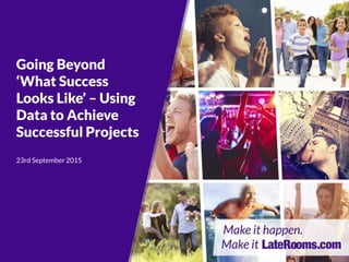 Going Beyond
‘What Success
Looks Like’ – Using
Data to Achieve
Successful Projects
23rd September 2015
 