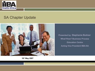 SA Chapter Update Presented by:  Stephanie Bulmer  What?How? Business Process Education Centre Acting Vice President IIBA-SA 16 th  May 2007 
