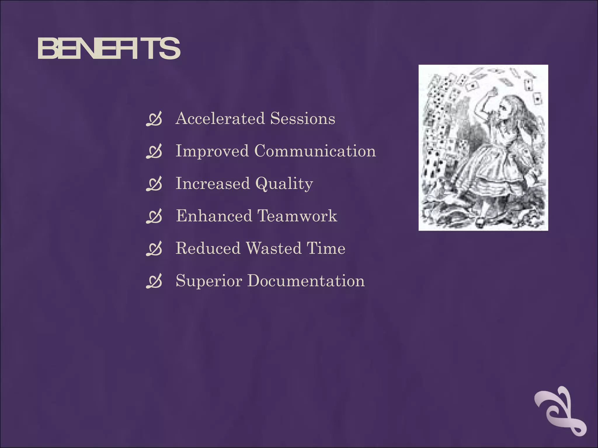 BENEFITS

       Accelerated Sessions
       Improved Communication
       Increased Quality
       Enhanced Teamwork
       Reduced Wasted Time
       Superior Documentation
 