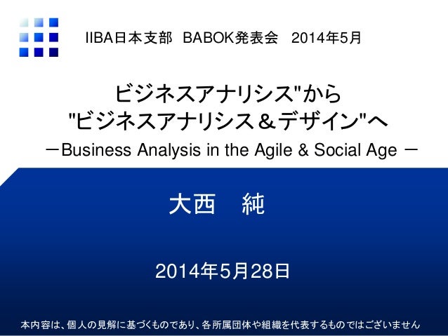ビジネスアナリシス"から"ビジネスアナリシス&デザイン"へ-Business Analysis in the Agile & Social Age -大西 純IIBA日本支部 BABOK発表会 2014年5月本内容は、個人の見解に基づ...