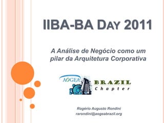 IIBA-BA DAY 2011
 A Análise de Negócio como um
 pilar da Arquitetura Corporativa




          Rogério Augusto Rondini
         rarondini@aogeabrazil.org
 