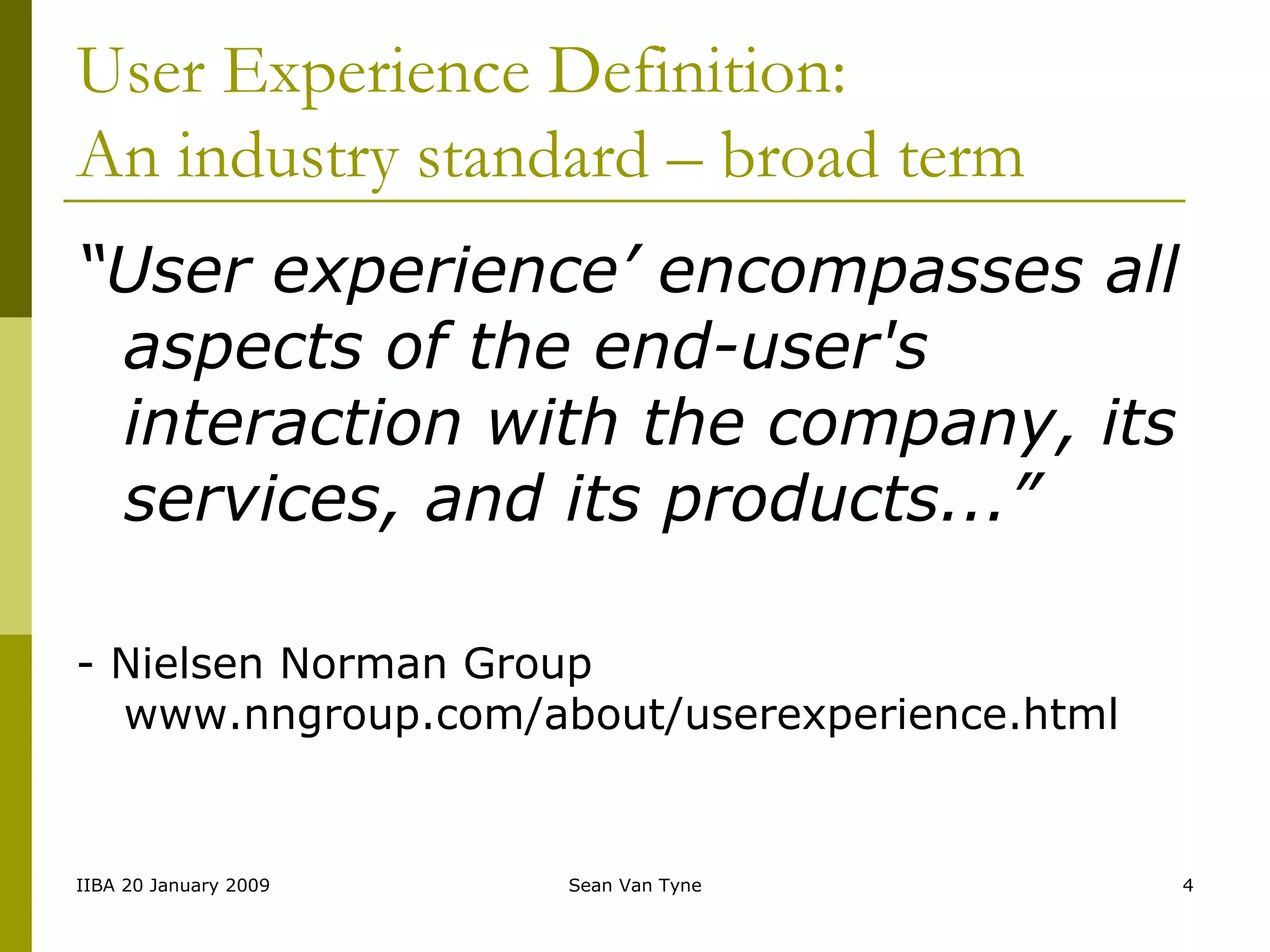 User Experience Definition: An industry standard – broad term “ User experience’ encompasses all aspects of the end-user's interaction with the company, its services, and its products...”  - Nielsen Norman Group www.nngroup.com/about/userexperience.html 