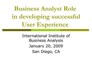 Business Analyst Role  in developing successful User Experience   International Institute of Business Analysis January 20, 2009 San Diego, CA 