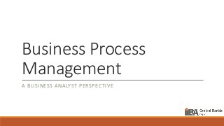 Business Process
Management
A BUSINESS ANALYST PERSPECTIVE
 