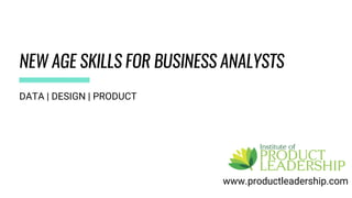 NEW AGE SKILLS FOR BUSINESS ANALYSTS
www.productleadership.com
DATA | DESIGN | PRODUCT
 