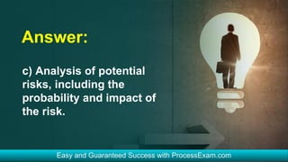Answer:
c) Analysis of potential
risks, including the
probability and impact of
the risk.
 