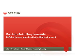 Point-to-Point Requirements Defining the new state in a time critical environment SERENA SOFTWARE INC. Steve Kretchman – Senior Director, Value Engineering 