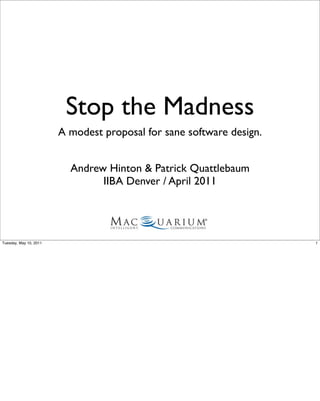 Stop the Madness
                        A modest proposal for sane software design.


                          Andrew Hinton & Patrick Quattlebaum
                                IIBA Denver / April 2011




Tuesday, May 10, 2011                                                 1
 