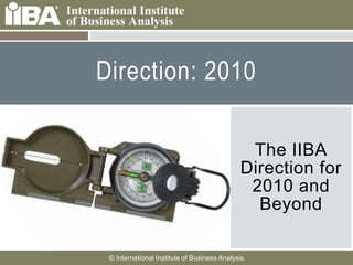 Direction: 2010

   Cover this area with a
    picture related to your
    presentation. It can
                                                                   The IIBA
    be humorous.                                                  Direction for
   Make sure you look at
    the Notes Pages for                                            2010 and
    more information
    about how to use the                                            Beyond
    template.



                      © International Institute of Business Analysis
 