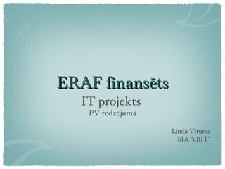 ERAF finansēts
   IT projekts
    PV redzējumā

                   Linda Vītuma
                     SIA “eBIT”
 