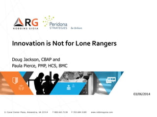 Innovation is Not for Lone Rangers
Doug Jackson, CBAP and
Paula Pierce, PMP, HCS, BMC

03/06/2014

11 Canal Center Plaza, Alexandria, VA 22314

T 800.663.7138

F 703.684.5189

www.robbinsgioia.com

 