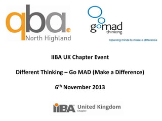 IIBA UK Chapter Event
Different Thinking – Go MAD (Make a Difference)
6th November 2013

 