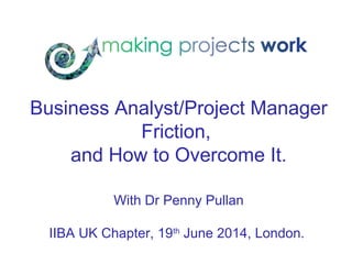 Business Analyst/Project Manager
Friction,
and How to Overcome It.
With Dr Penny Pullan
IIBA UK Chapter, 19th
June 2014, London.
 