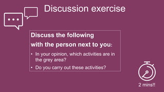 Discussion exercise
Discuss the following
with the person next to you:
• In your opinion, which activities are in
the grey area?
• Do you carry out these activities?
2 mins!!
 