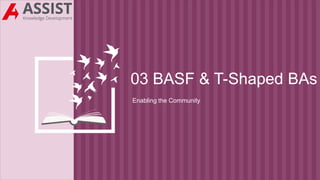 03 BASF & T-Shaped BAs
Enabling the Community
 
