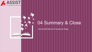 04 Summary & Close
How the BA Service Framework Helps
 